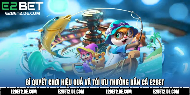 Bí quyết chơi hiệu quả và tối ưu thưởng Bắn cá E2bet