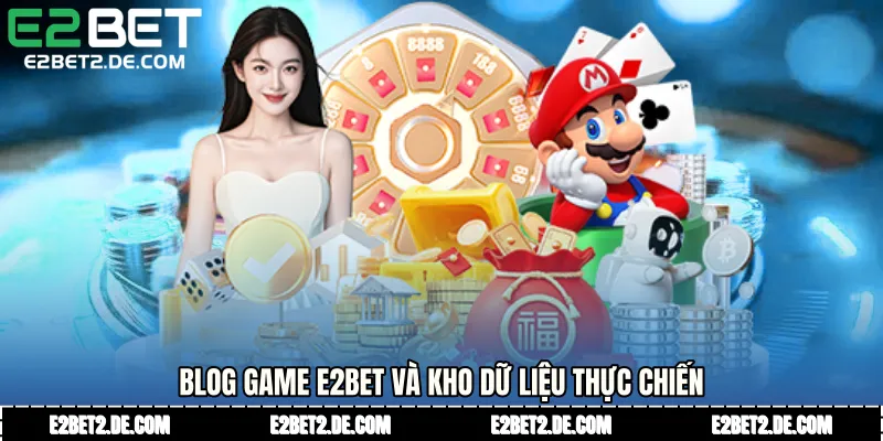 Blog game E2bet và kho dữ liệu thực chiến