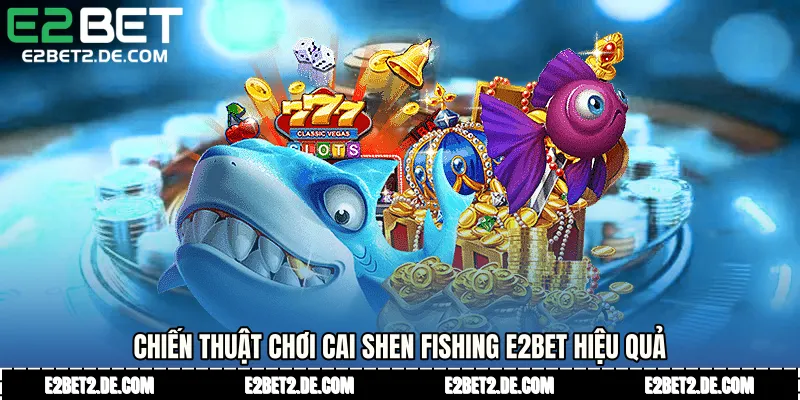 Chiến thuật chơi Cai Shen Fishing E2bet hiệu quả