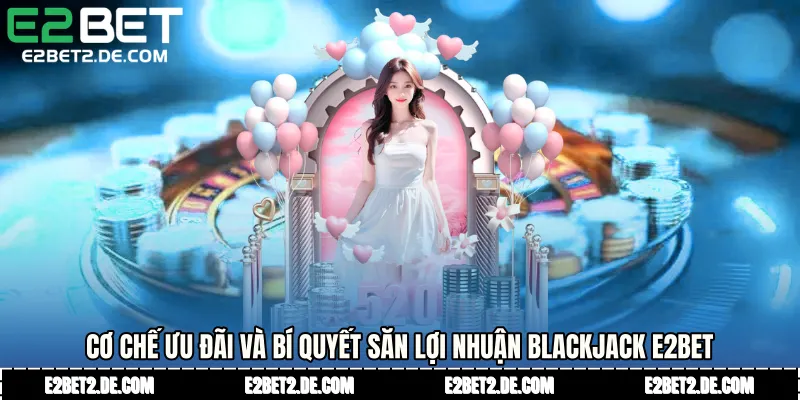 Cơ chế ưu đãi và bí quyết săn lợi nhuận Blackjack E2bet
