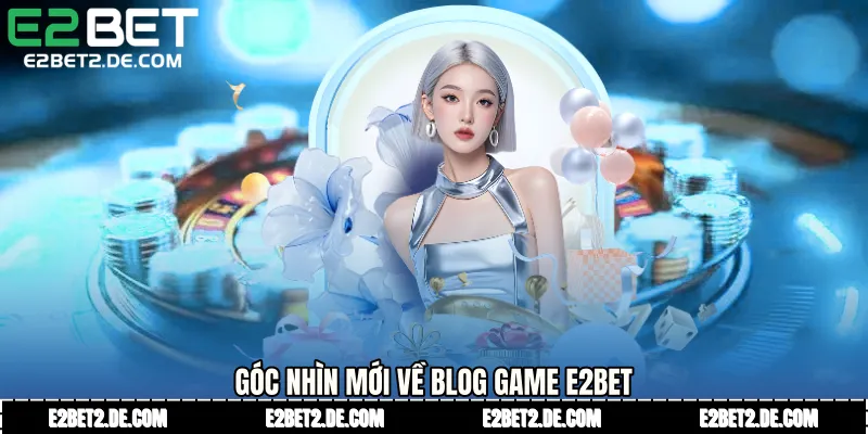 Góc nhìn mới về Blog game E2bet
