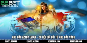 Kho Báu Aztec E2bet - Cơ Hội Đổi Đời Từ Kho Báu Vàng