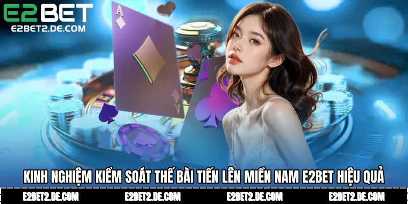 Kinh nghiệm kiểm soát thế bài Tiến lên miền Nam E2bet hiệu quả