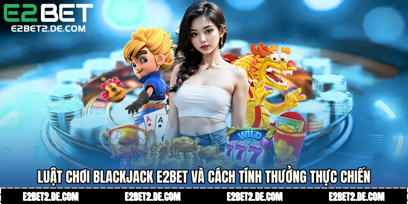 Luật chơi Blackjack E2bet và cách tính thưởng thực chiến
