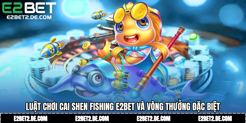 Luật chơi Cai Shen Fishing E2bet và vòng thưởng đặc biệt