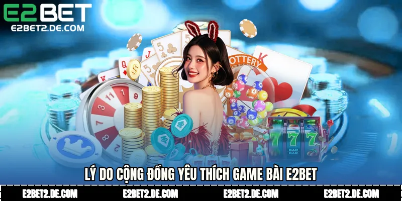 Lý do cộng đồng yêu thích game bài E2bet