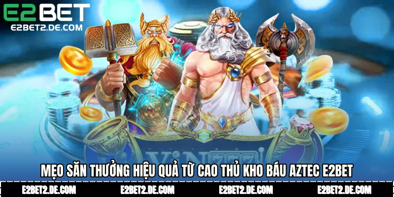 Mẹo săn thưởng hiệu quả từ cao thủ Kho báu Aztec E2bet