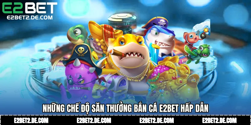 Những chế độ săn thưởng Bắn cá E2bet hấp dẫn