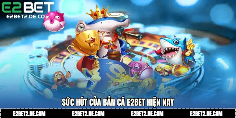 Sức hút của Bắn cá E2bet hiện nay
