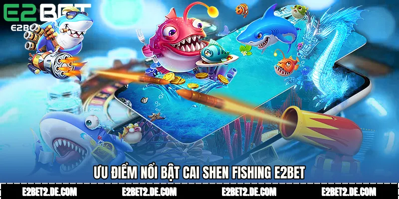 Ưu điểm nổi bật Cai Shen Fishing E2bet